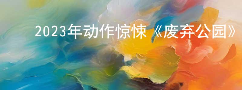 ﻿蔡新强发布﻿2023年动作惊悚《废弃公园》BD中英双字迅雷下载_电影天堂